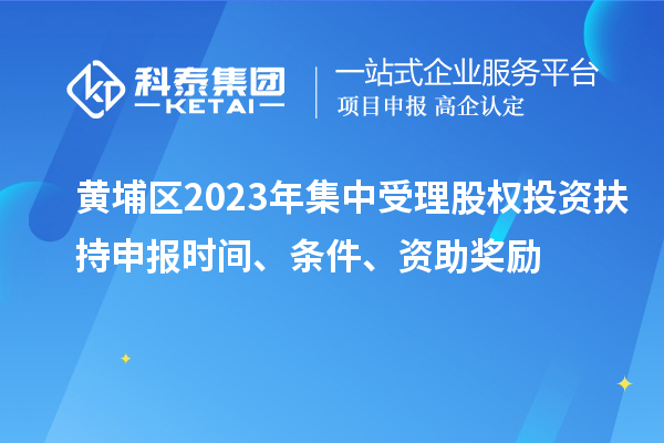 黄埔区2023年集中受理股权投资扶持申报时间、条件、资助奖励