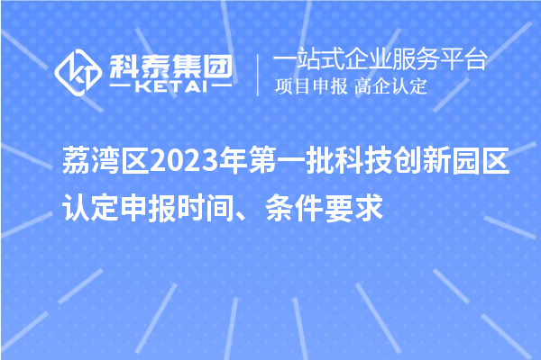 荔湾区2023年第一批科技创新园区认定申报时间、条件要求