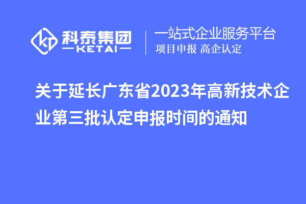 关于延长广东省2023年高新技术企业第三批认定申报时间的通知