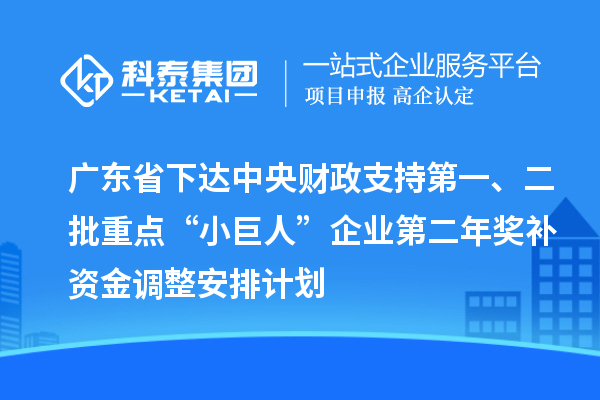 广东省下达中央财政支持第一、二批重点“小巨人”企业第二年奖补资金调整安排计划