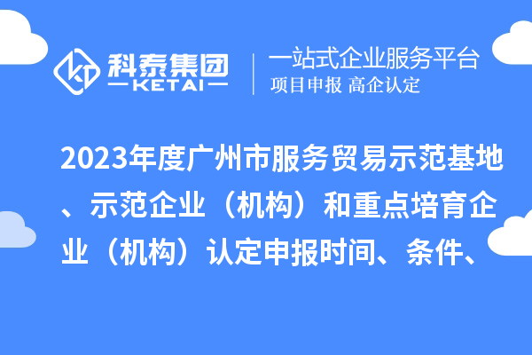 2023年度广州市服务贸易示范基地、示范企业（机构）和重点培育企业（机构）认定申报时间、条件、资助奖励