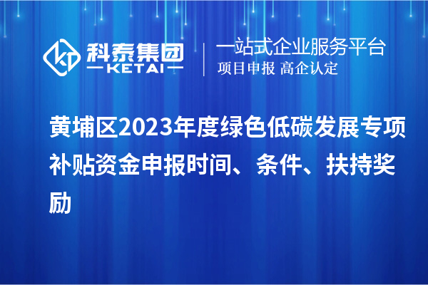 黄埔区2023年度绿色低碳发展专项补贴资金申报时间、条件、扶持奖励