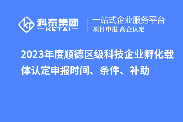 2023年度顺德区级科技企业孵化载体认定申报时间、条件、补助