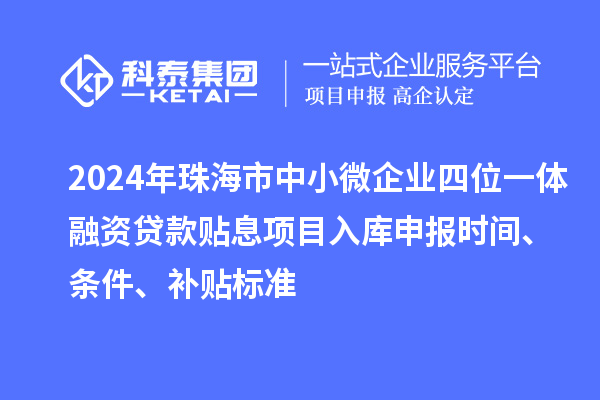 2024年珠海市中小微企业四位一体融资贷款贴息项目入库申报时间、条件、补贴标准