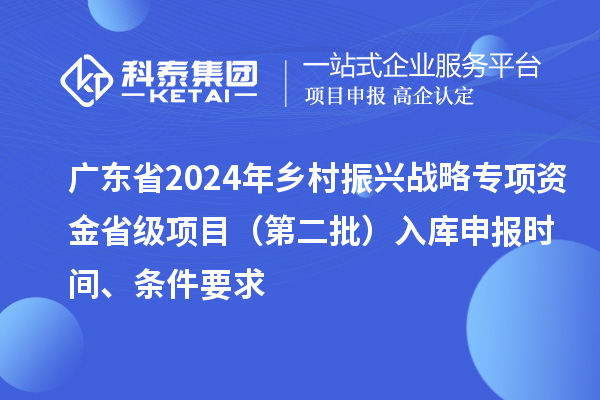 广东省2024年乡村振兴战略专项资金省级项目（第二批）入库申报时间、条件要求