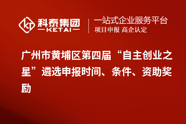 广州市黄埔区第四届“自主创业之星”遴选申报时间、条件、资助奖励