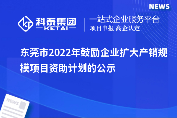 东莞市2022年鼓励企业扩大产销规模项目资助计划的公示