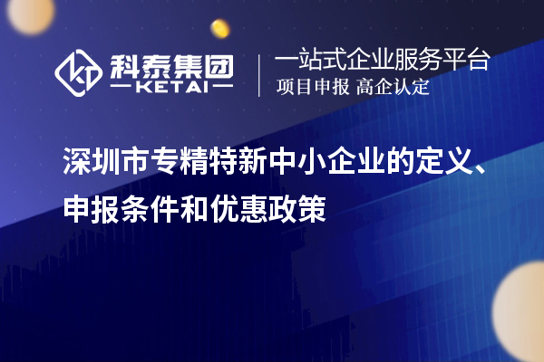 深圳市专精特新中小企业的定义、申报条件和优惠政策