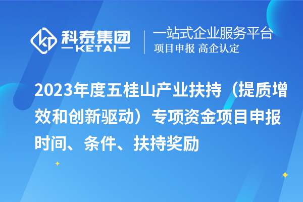 2023年度五桂山产业扶持（提质增效和创新驱动）专项资金<a href=//m.auto-fm.com/shenbao.html target=_blank class=infotextkey>项目申报</a>时间、条件、扶持奖励