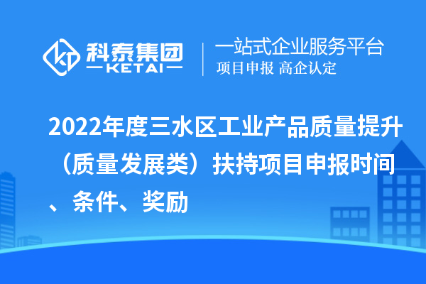 2022年度三水区工业产品质量提升（质量发展类）扶持项目申报时间、条件、奖励