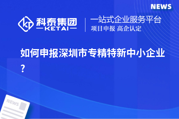 如何申报深圳市专精特新中小企业?