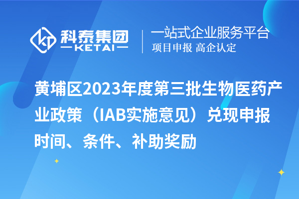 黄埔区2023年度第三批生物医药产业政策（IAB实施意见）兑现申报时间、条件、补助奖励