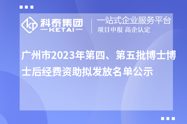 广州市2023年第四、第五批博士博士后经费资助拟发放名单公示