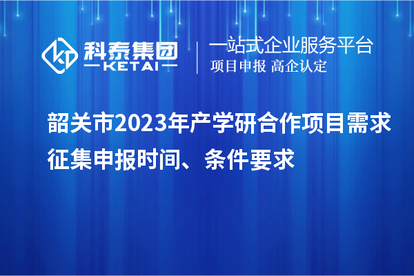 韶关市2023年产学研合作项目需求征集申报时间、条件要求