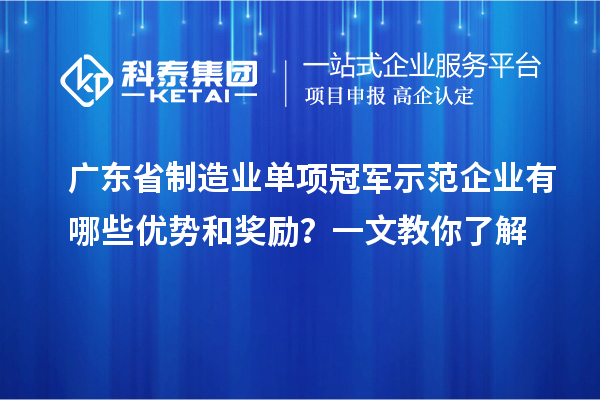 广东省制造业单项冠军示范企业有哪些优势和奖励？一文教你了解