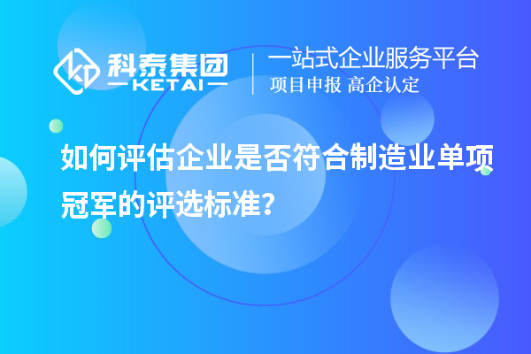 如何评估企业是否符合制造业单项冠军的评选标准？