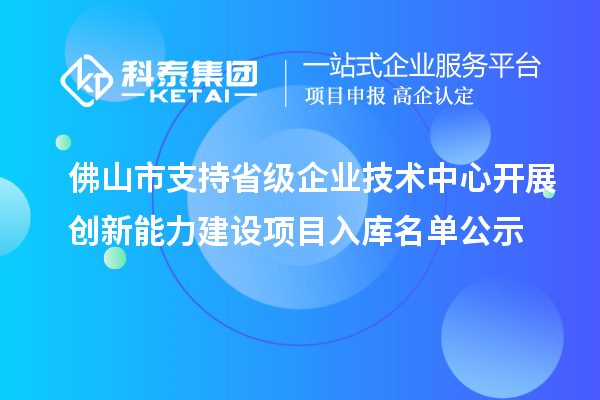 佛山市支持省级企业技术中心开展创新能力建设项目入库名单公示