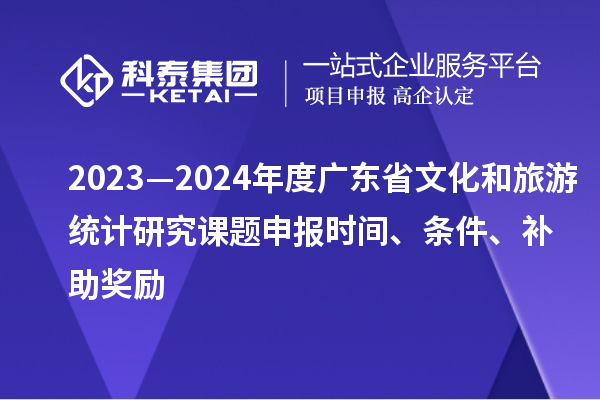 2023—2024年度广东省文化和旅游统计研究课题申报时间、条件、补助奖励