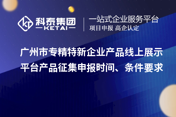 广州市专精特新企业产品线上展示平台产品征集申报时间、条件要求