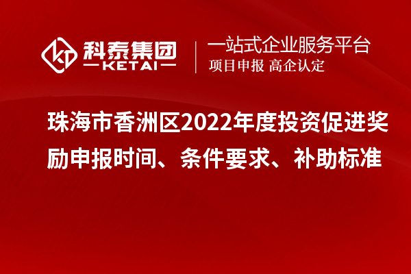 珠海市香洲区2022年度投资促进奖励申报时间、条件要求、补助标准