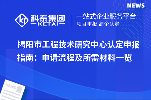 揭阳市工程技术研究中心认定申报指南：申请流程及所需材料一览