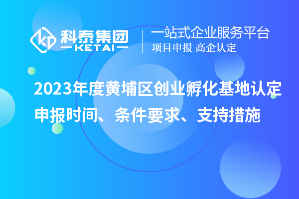 2023年度黄埔区创业孵化基地认定申报时间、条件要求、支持措施