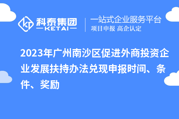 2023年广州南沙区促进外商投资企业发展扶持办法兑现申报时间、条件、奖励