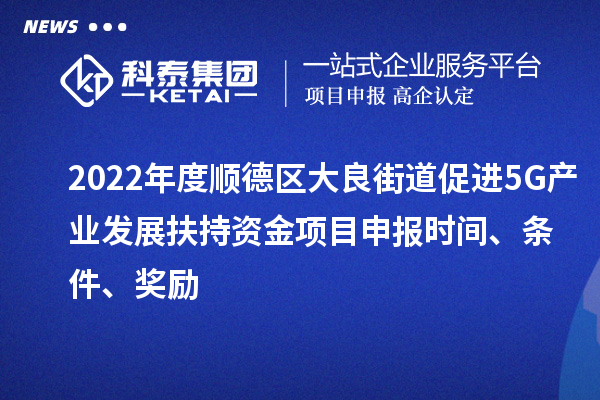 2022年度顺德区大良街道促进5G产业发展扶持资金项目申报时间、条件、奖励