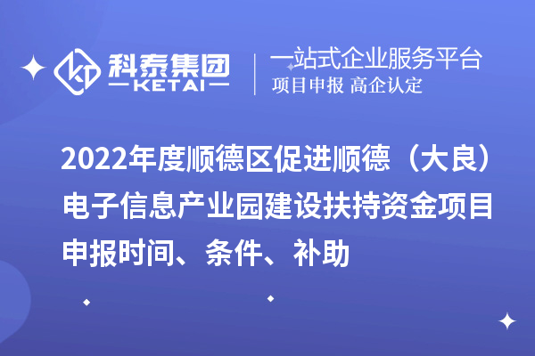 2022年度顺德区促进顺德（大良）电子信息产业园建设扶持资金项目申报时间、条件、补助