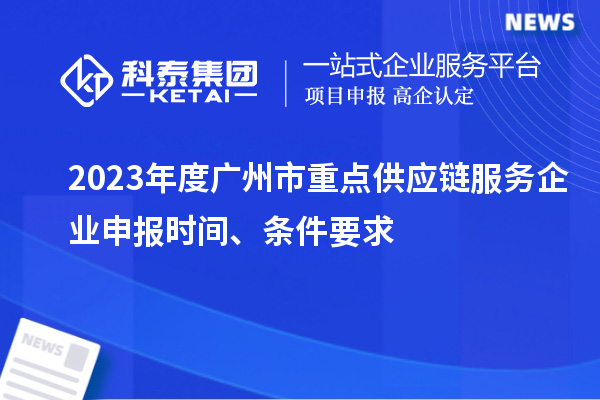 2023年度广州市重点供应链服务企业申报时间、条件要求