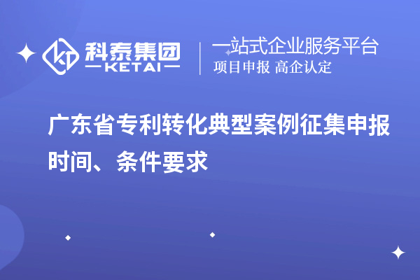 广东省专利转化典型案例征集申报时间、条件要求