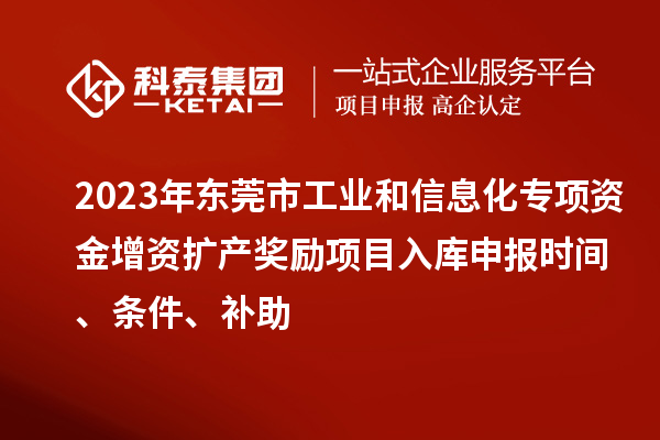 2023年东莞市工业和信息化专项资金增资扩产奖励项目入库申报时间、条件、补助