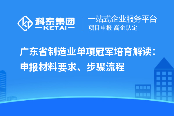 广东省制造业单项冠军培育解读：申报材料要求、步骤流程