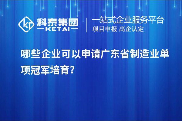 哪些企业可以申请广东省制造业单项冠军培育？