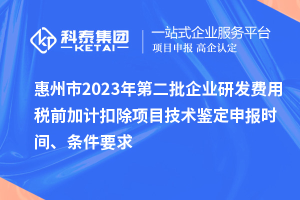 惠州市2023年第二批企业研发费用税前加计扣除项目技术鉴定申报时间、条件要求