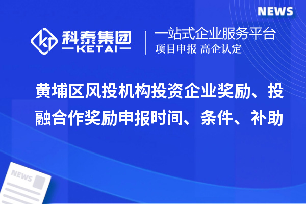 黄埔区风投机构投资企业奖励、投融合作奖励申报时间、条件、补助