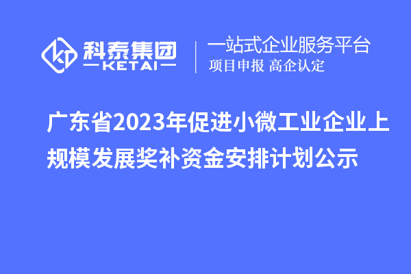 广东省2023年促进小微工业企业上规模发展奖补资金安排计划公示