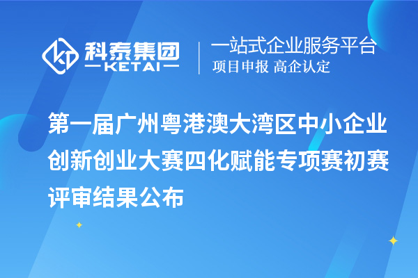 第一届广州粤港澳大湾区中小企业创新创业大赛四化赋能专项赛初赛评审结果公布