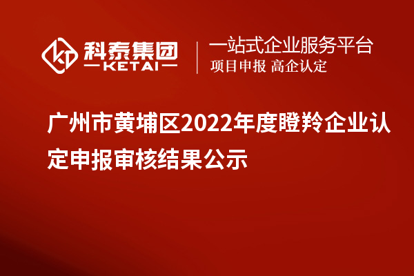 广州市黄埔区2022年度<a href=//m.auto-fm.com/fuwu/dengling.html target=_blank class=infotextkey>瞪羚企业认定</a>申报审核结果公示