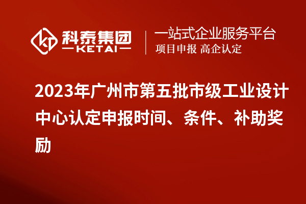 2023年广州市第五批市级工业设计中心认定申报时间、条件、补助奖励