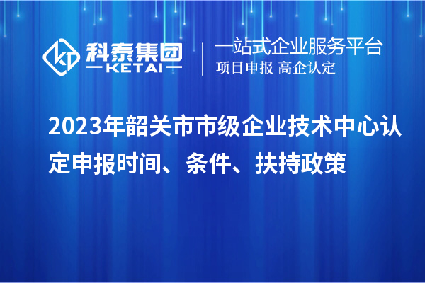 2023年韶关市市级企业技术中心认定申报时间、条件、扶持政策