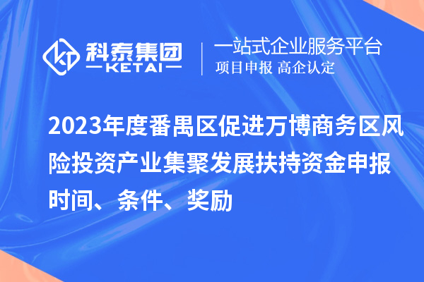 2023年度番禺区促进万博商务区风险投资产业集聚发展扶持资金申报时间、条件、奖励