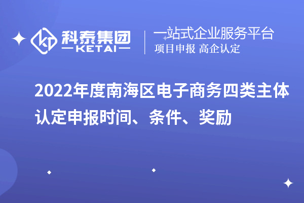 2022年度南海区电子商务四类主体认定申报时间、条件、奖励