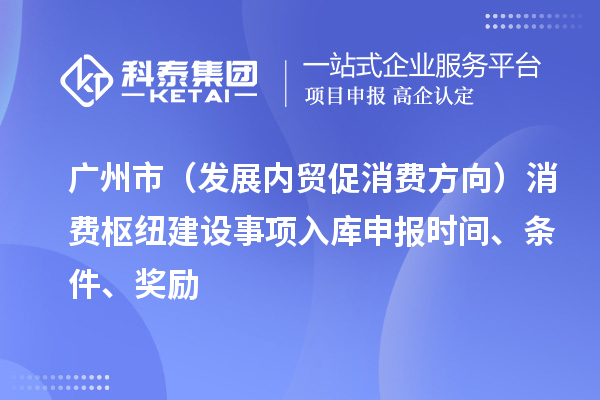 广州市（发展内贸促消费方向）消费枢纽建设事项入库申报时间、条件、奖励