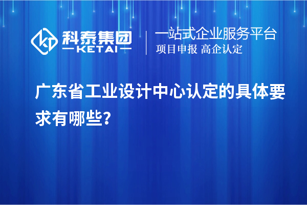 广东省工业设计中心认定的具体要求有哪些？