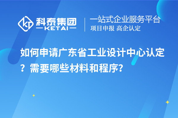 如何申请广东省工业设计中心认定？需要哪些材料和程序？