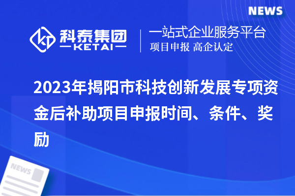 2023年揭阳市科技创新发展专项资金后补助项目申报时间、条件、奖励