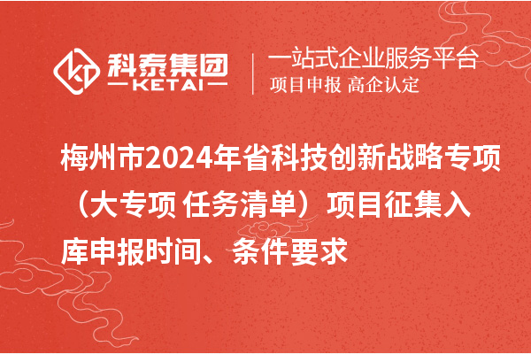 梅州市2024年省科技创新战略专项（大专项+任务清单）项目征集入库申报时间、条件要求