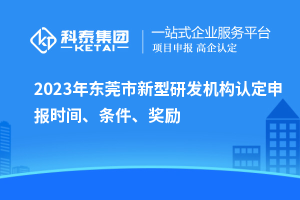 2023年东莞市新型研发机构认定申报时间、条件、奖励