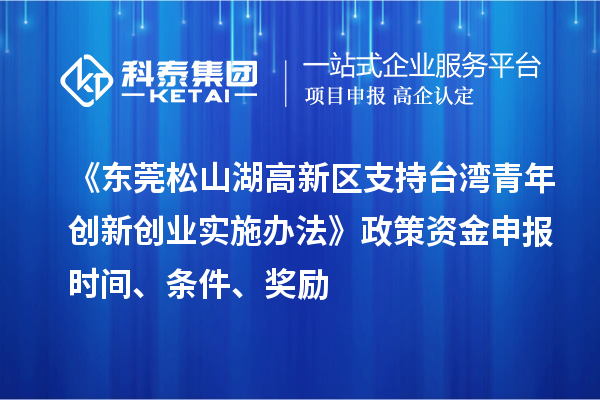 《东莞松山湖高新区支持台湾青年创新创业实施办法》政策资金申报时间、条件、奖励